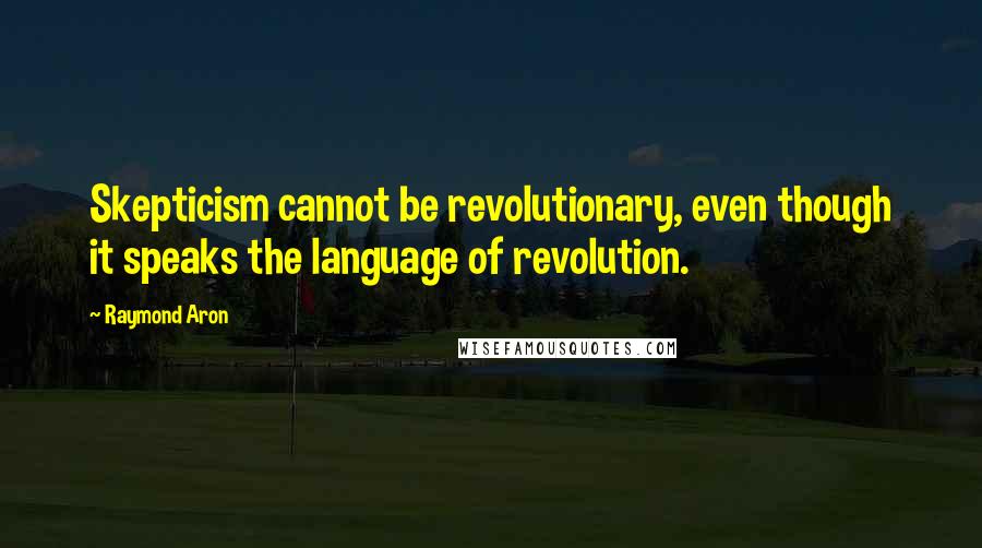 Raymond Aron Quotes: Skepticism cannot be revolutionary, even though it speaks the language of revolution.