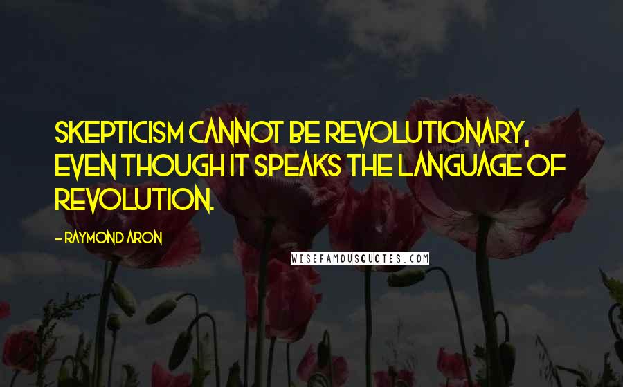 Raymond Aron Quotes: Skepticism cannot be revolutionary, even though it speaks the language of revolution.