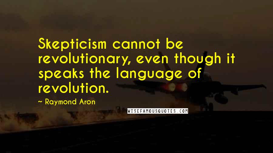 Raymond Aron Quotes: Skepticism cannot be revolutionary, even though it speaks the language of revolution.