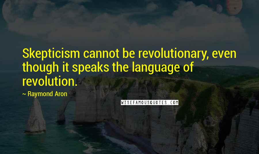 Raymond Aron Quotes: Skepticism cannot be revolutionary, even though it speaks the language of revolution.