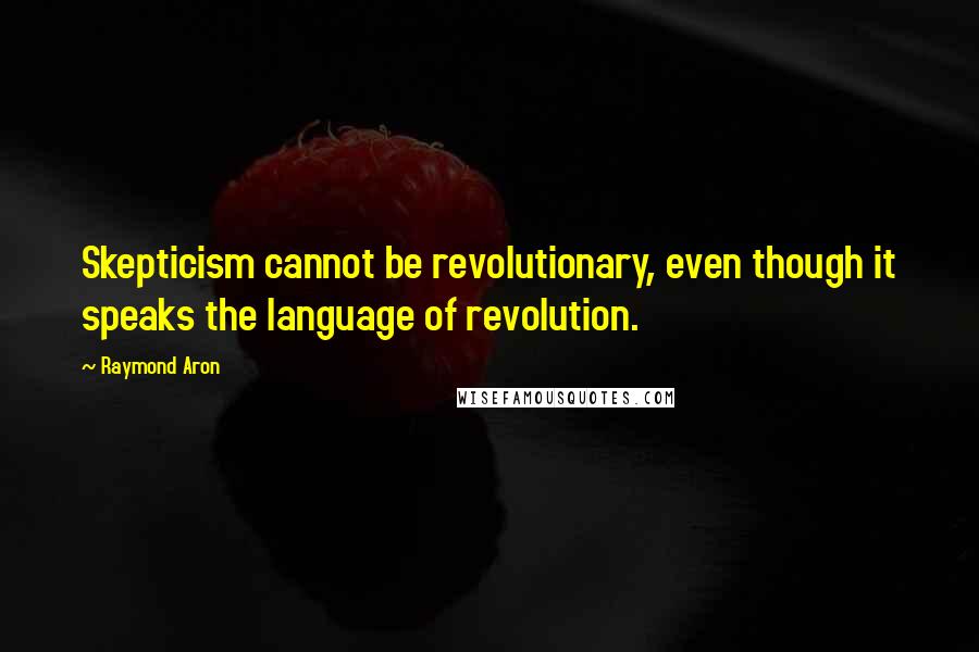 Raymond Aron Quotes: Skepticism cannot be revolutionary, even though it speaks the language of revolution.