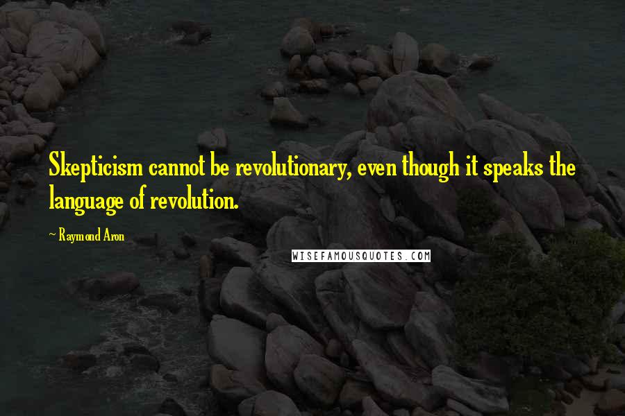 Raymond Aron Quotes: Skepticism cannot be revolutionary, even though it speaks the language of revolution.