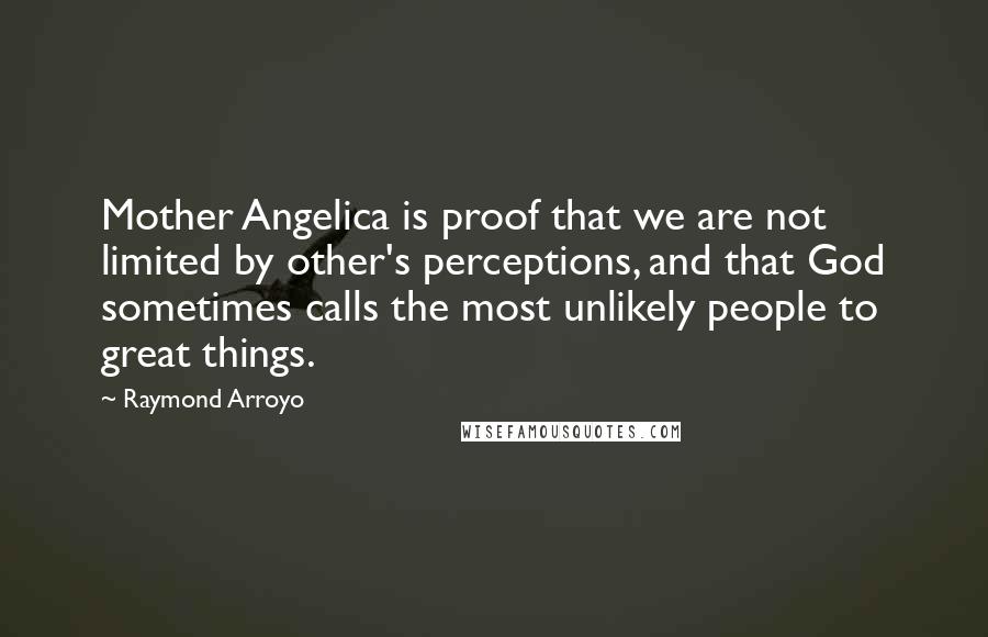 Raymond Arroyo Quotes: Mother Angelica is proof that we are not limited by other's perceptions, and that God sometimes calls the most unlikely people to great things.