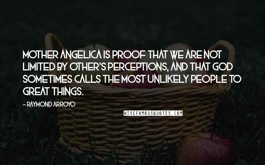 Raymond Arroyo Quotes: Mother Angelica is proof that we are not limited by other's perceptions, and that God sometimes calls the most unlikely people to great things.