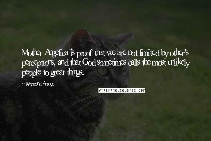 Raymond Arroyo Quotes: Mother Angelica is proof that we are not limited by other's perceptions, and that God sometimes calls the most unlikely people to great things.