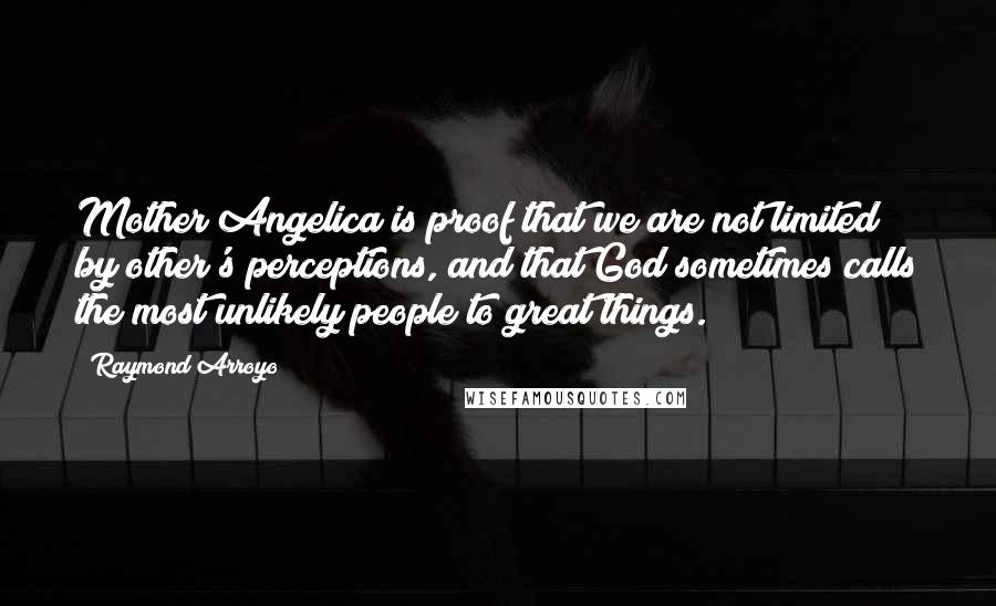 Raymond Arroyo Quotes: Mother Angelica is proof that we are not limited by other's perceptions, and that God sometimes calls the most unlikely people to great things.