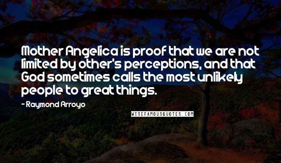 Raymond Arroyo Quotes: Mother Angelica is proof that we are not limited by other's perceptions, and that God sometimes calls the most unlikely people to great things.