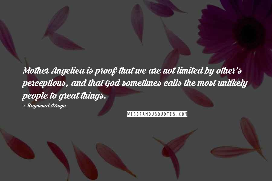 Raymond Arroyo Quotes: Mother Angelica is proof that we are not limited by other's perceptions, and that God sometimes calls the most unlikely people to great things.