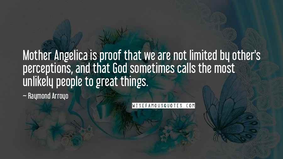 Raymond Arroyo Quotes: Mother Angelica is proof that we are not limited by other's perceptions, and that God sometimes calls the most unlikely people to great things.