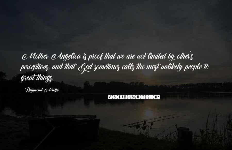Raymond Arroyo Quotes: Mother Angelica is proof that we are not limited by other's perceptions, and that God sometimes calls the most unlikely people to great things.