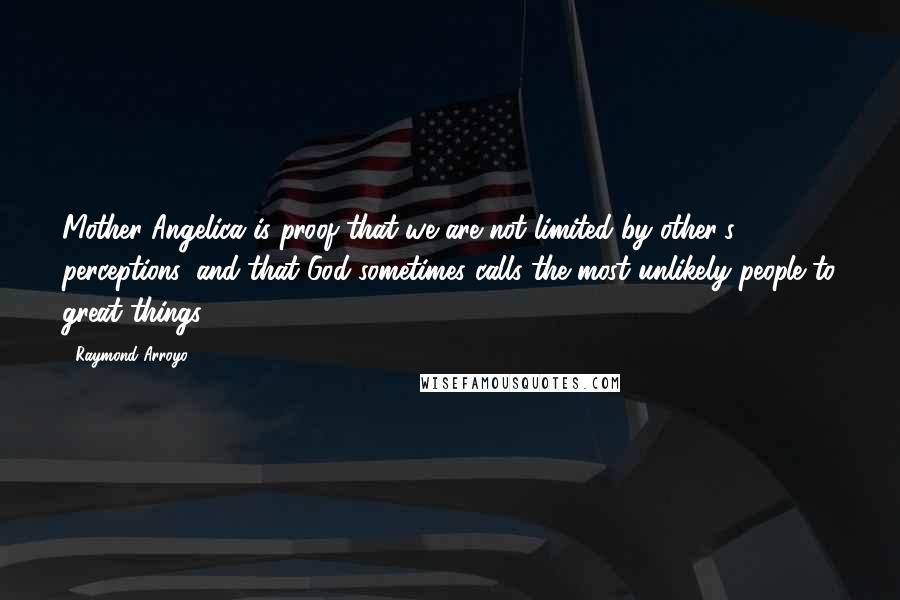 Raymond Arroyo Quotes: Mother Angelica is proof that we are not limited by other's perceptions, and that God sometimes calls the most unlikely people to great things.