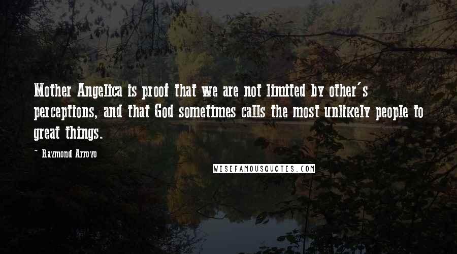 Raymond Arroyo Quotes: Mother Angelica is proof that we are not limited by other's perceptions, and that God sometimes calls the most unlikely people to great things.