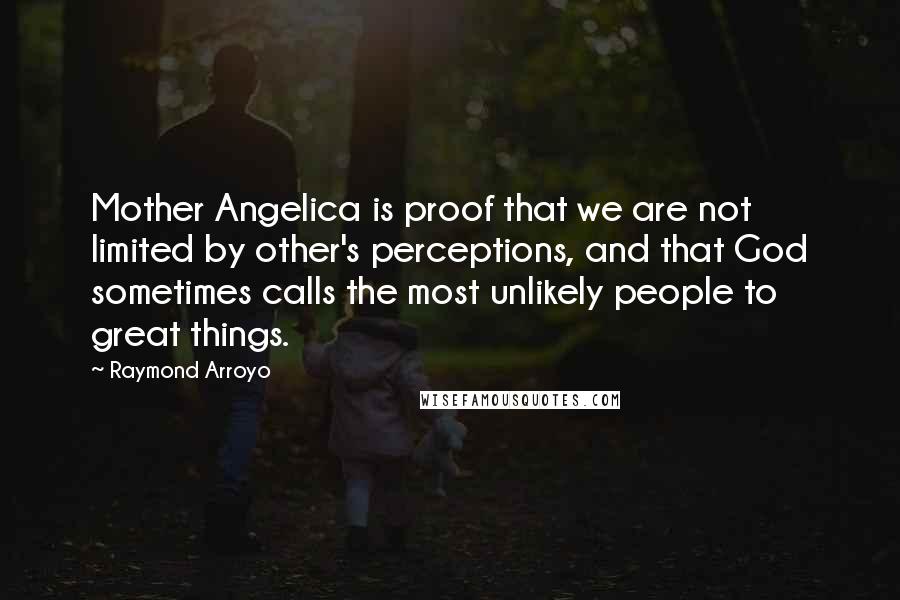 Raymond Arroyo Quotes: Mother Angelica is proof that we are not limited by other's perceptions, and that God sometimes calls the most unlikely people to great things.