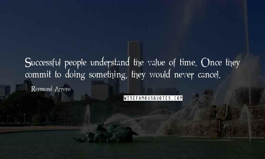 Raymond Arroyo Quotes: Successful people understand the value of time. Once they commit to doing something, they would never cancel.