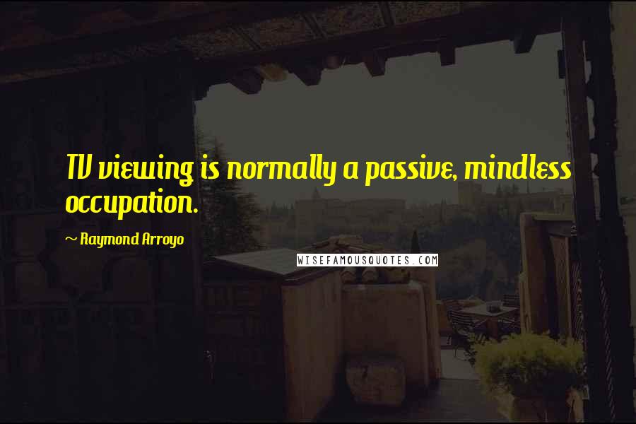 Raymond Arroyo Quotes: TV viewing is normally a passive, mindless occupation.
