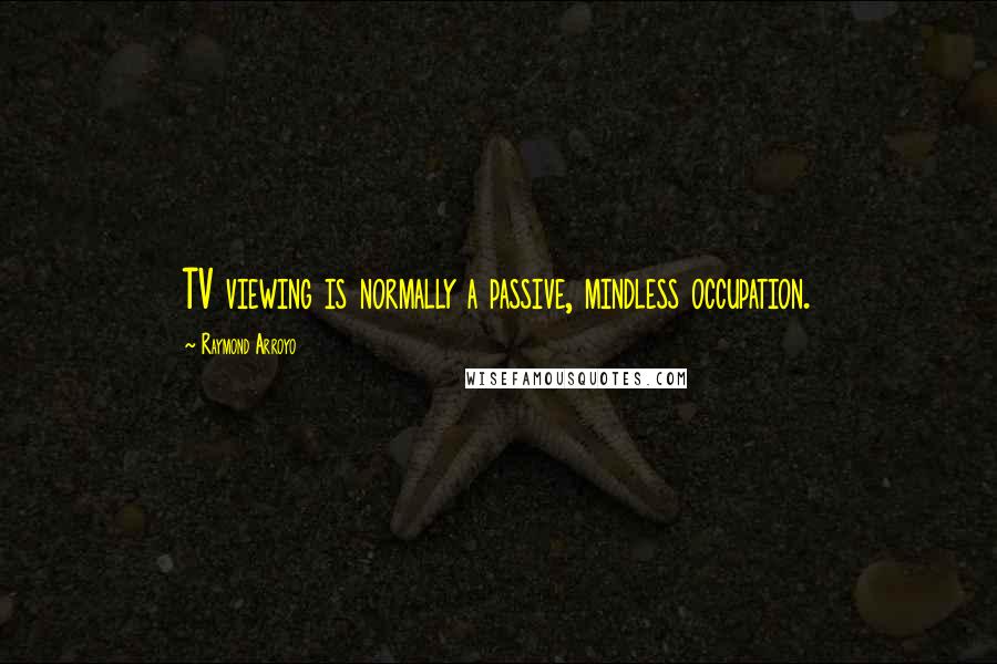 Raymond Arroyo Quotes: TV viewing is normally a passive, mindless occupation.