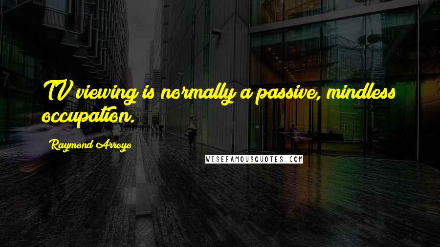 Raymond Arroyo Quotes: TV viewing is normally a passive, mindless occupation.