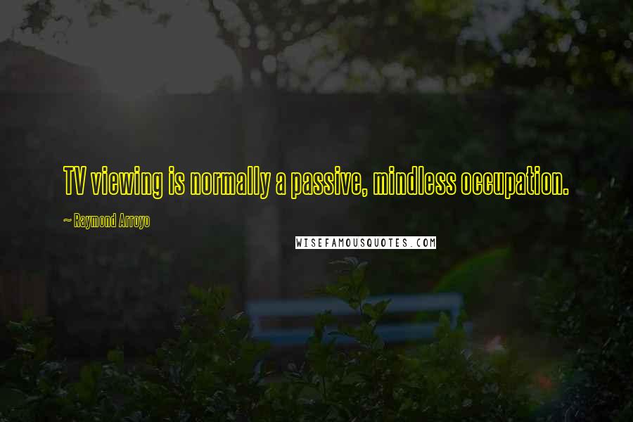Raymond Arroyo Quotes: TV viewing is normally a passive, mindless occupation.