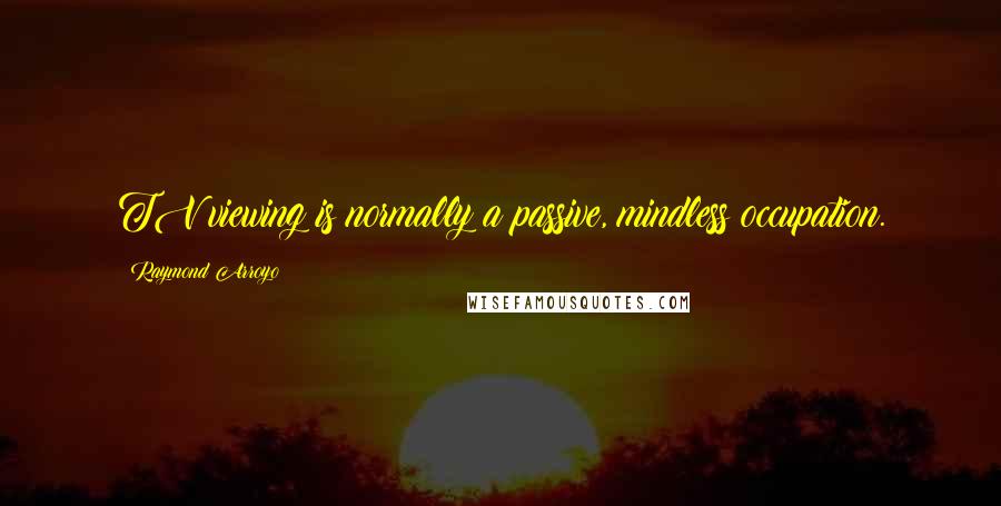 Raymond Arroyo Quotes: TV viewing is normally a passive, mindless occupation.