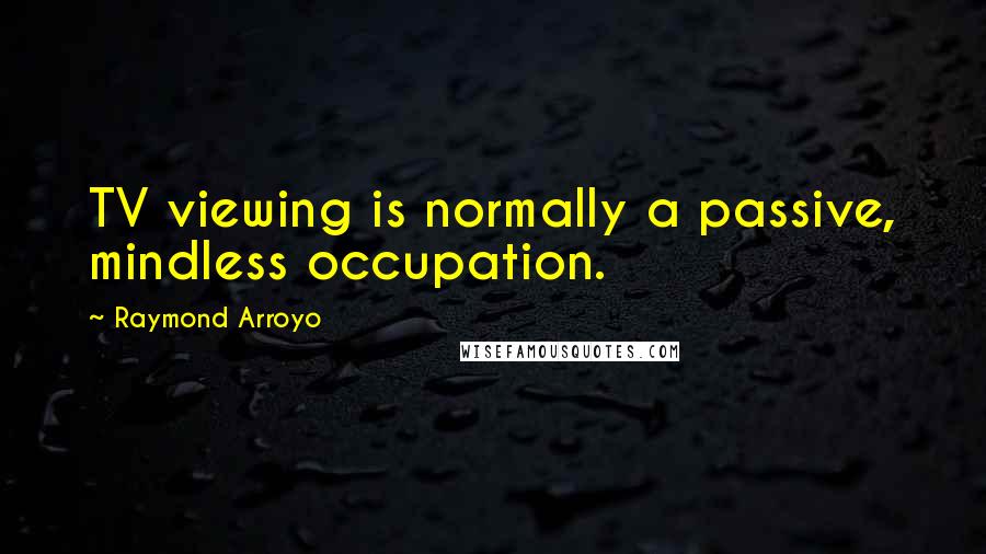 Raymond Arroyo Quotes: TV viewing is normally a passive, mindless occupation.