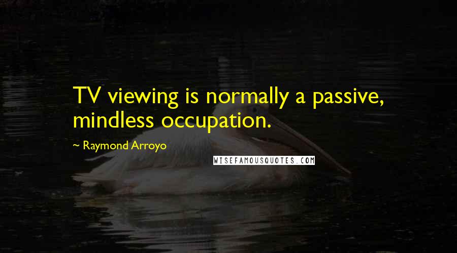 Raymond Arroyo Quotes: TV viewing is normally a passive, mindless occupation.