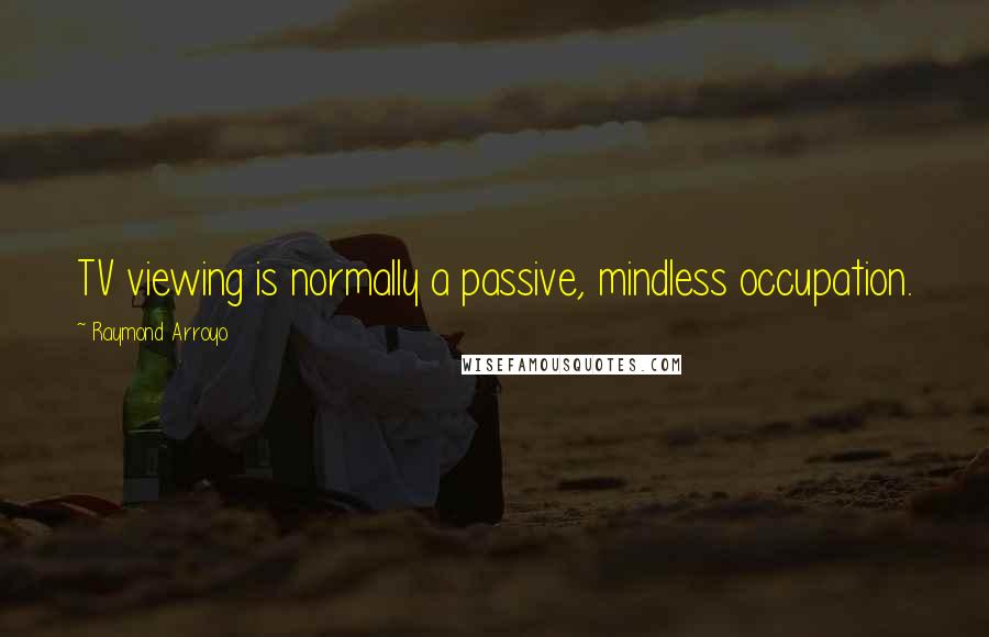 Raymond Arroyo Quotes: TV viewing is normally a passive, mindless occupation.
