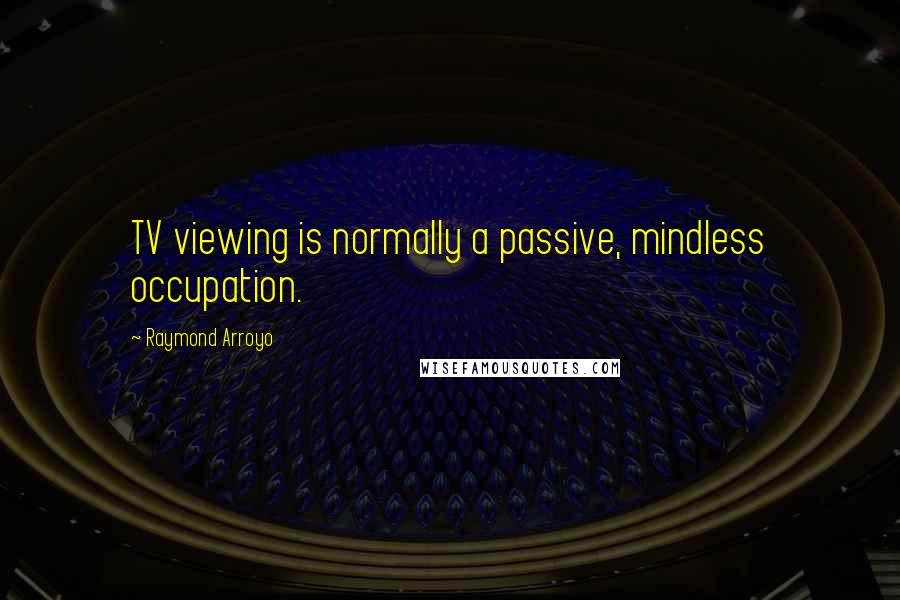 Raymond Arroyo Quotes: TV viewing is normally a passive, mindless occupation.