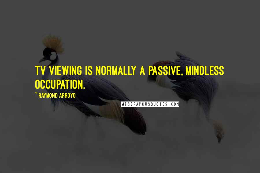 Raymond Arroyo Quotes: TV viewing is normally a passive, mindless occupation.