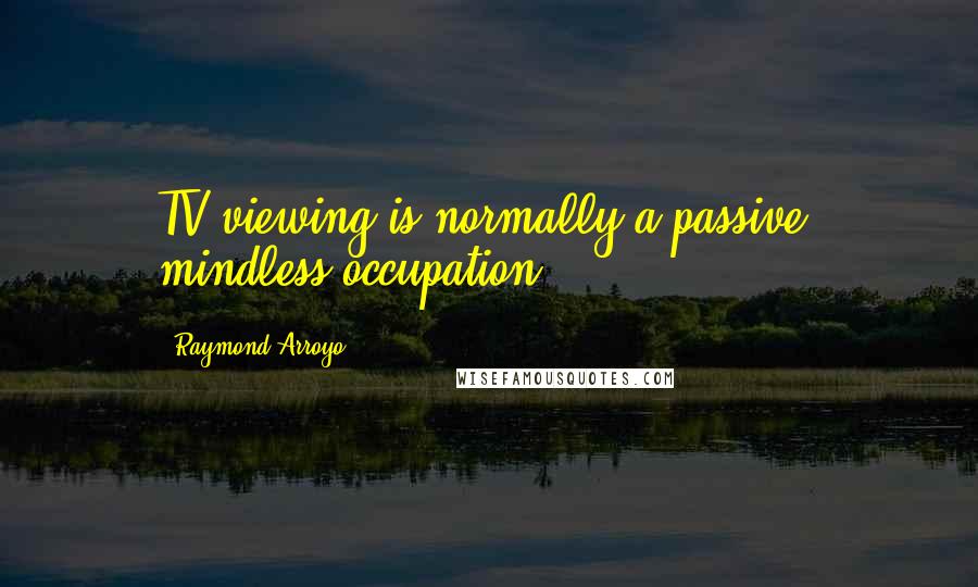 Raymond Arroyo Quotes: TV viewing is normally a passive, mindless occupation.
