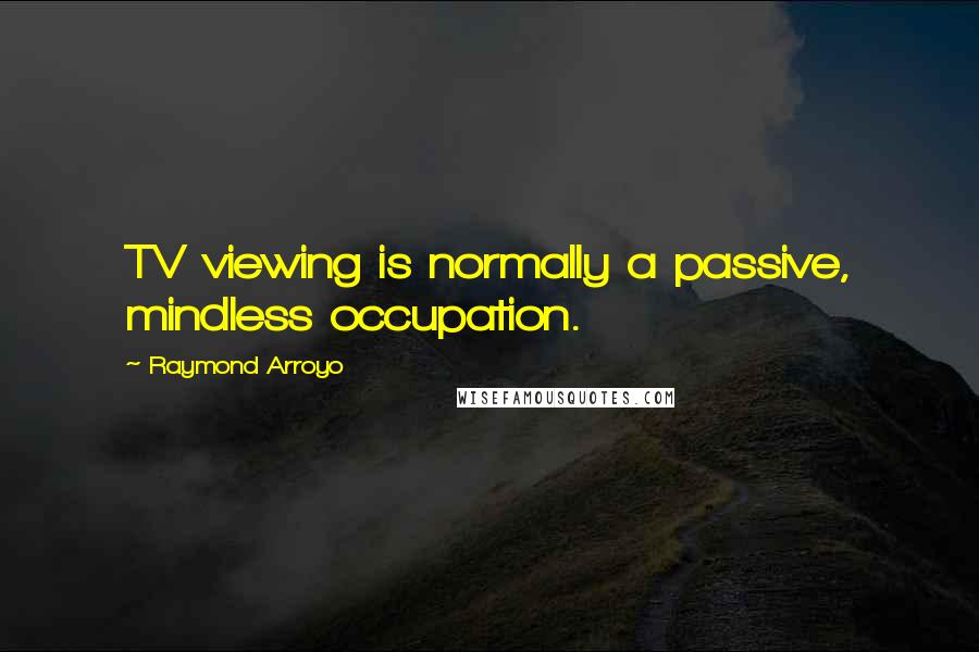 Raymond Arroyo Quotes: TV viewing is normally a passive, mindless occupation.