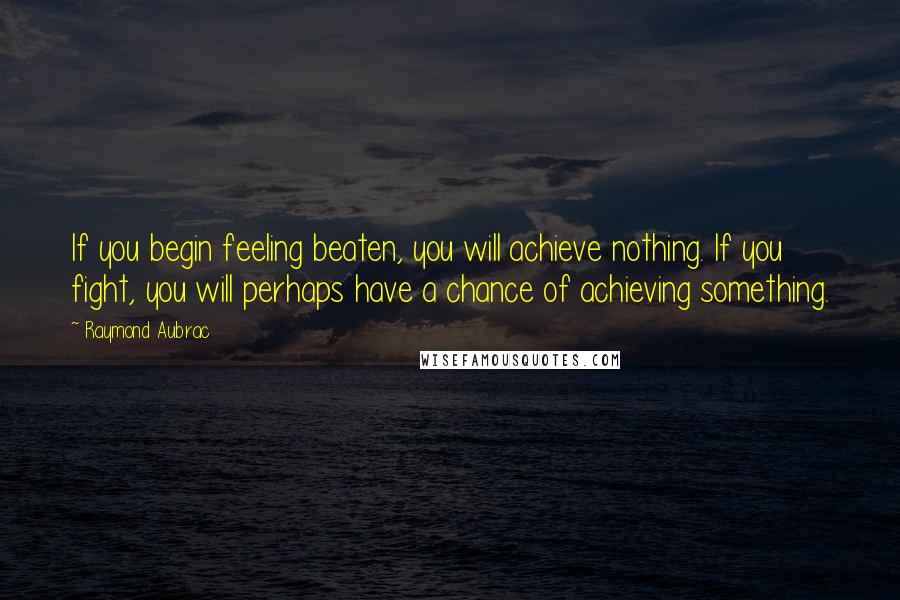 Raymond Aubrac Quotes: If you begin feeling beaten, you will achieve nothing. If you fight, you will perhaps have a chance of achieving something.