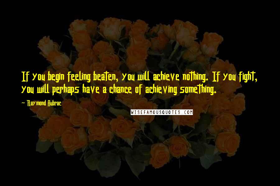 Raymond Aubrac Quotes: If you begin feeling beaten, you will achieve nothing. If you fight, you will perhaps have a chance of achieving something.