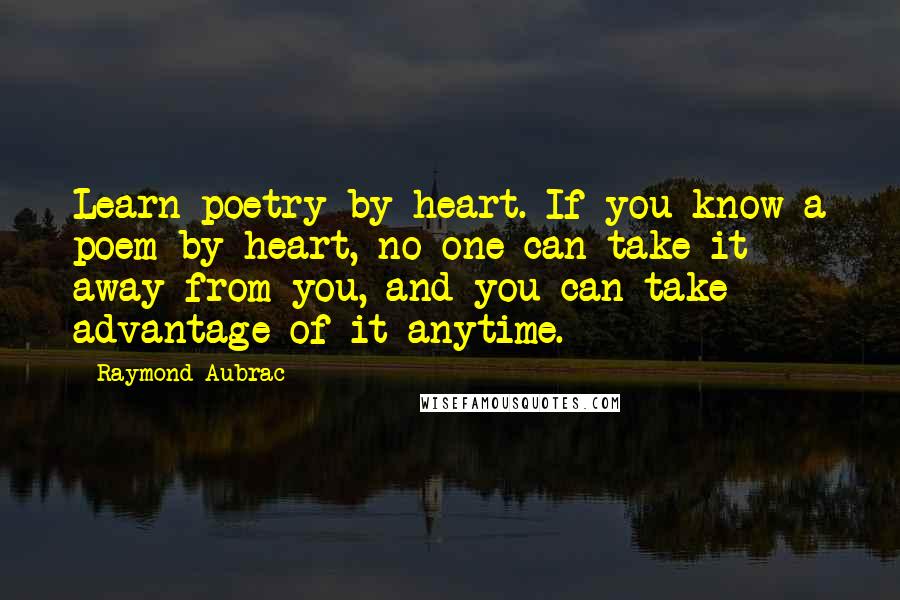 Raymond Aubrac Quotes: Learn poetry by heart. If you know a poem by heart, no one can take it away from you, and you can take advantage of it anytime.