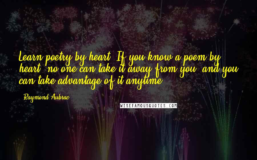 Raymond Aubrac Quotes: Learn poetry by heart. If you know a poem by heart, no one can take it away from you, and you can take advantage of it anytime.