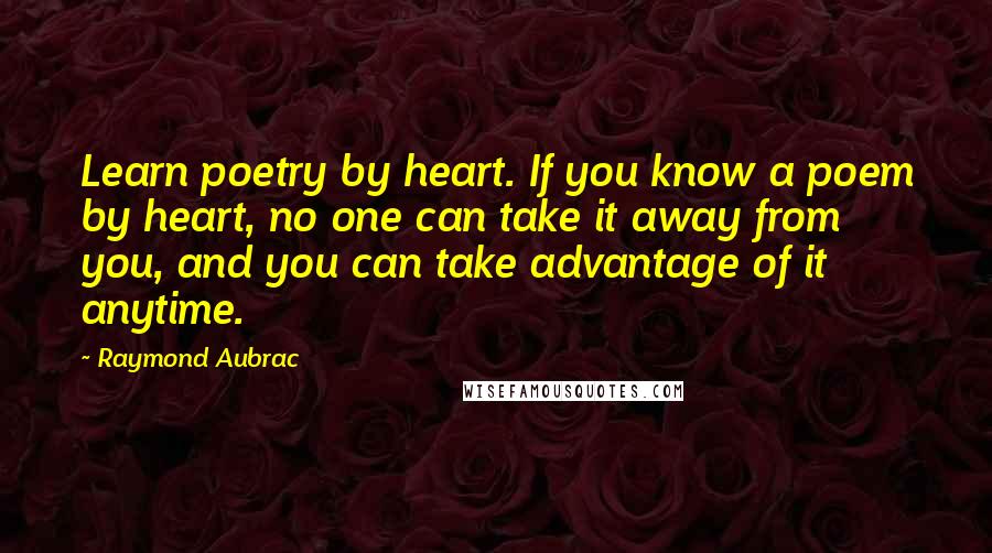 Raymond Aubrac Quotes: Learn poetry by heart. If you know a poem by heart, no one can take it away from you, and you can take advantage of it anytime.