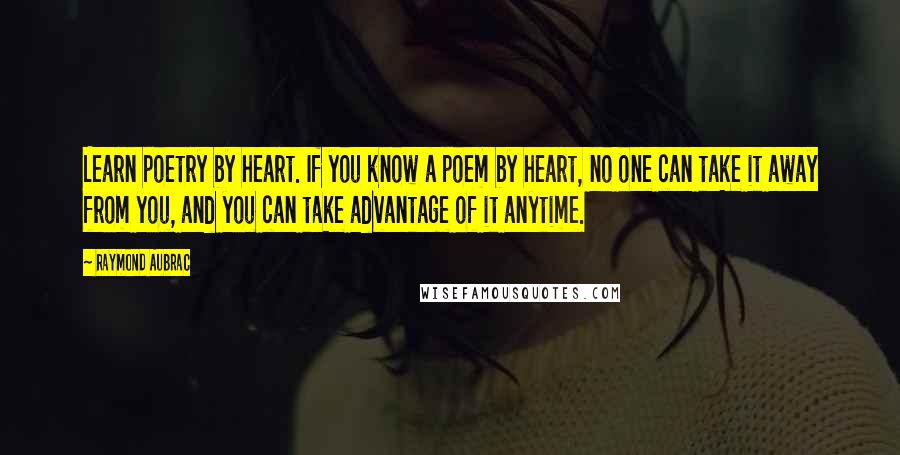 Raymond Aubrac Quotes: Learn poetry by heart. If you know a poem by heart, no one can take it away from you, and you can take advantage of it anytime.