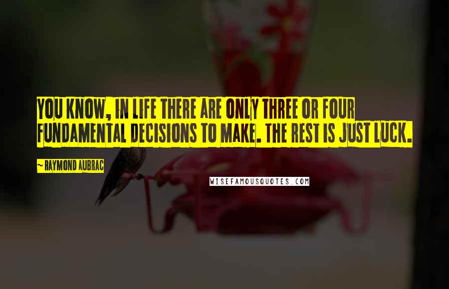 Raymond Aubrac Quotes: You know, in life there are only three or four fundamental decisions to make. The rest is just luck.