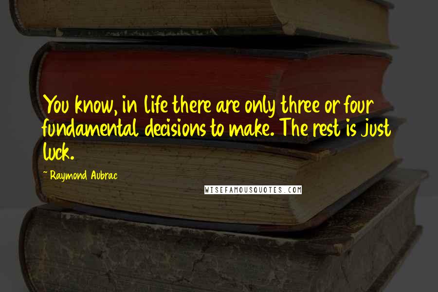 Raymond Aubrac Quotes: You know, in life there are only three or four fundamental decisions to make. The rest is just luck.