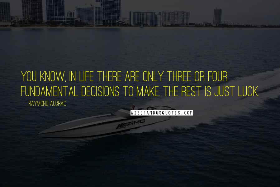 Raymond Aubrac Quotes: You know, in life there are only three or four fundamental decisions to make. The rest is just luck.