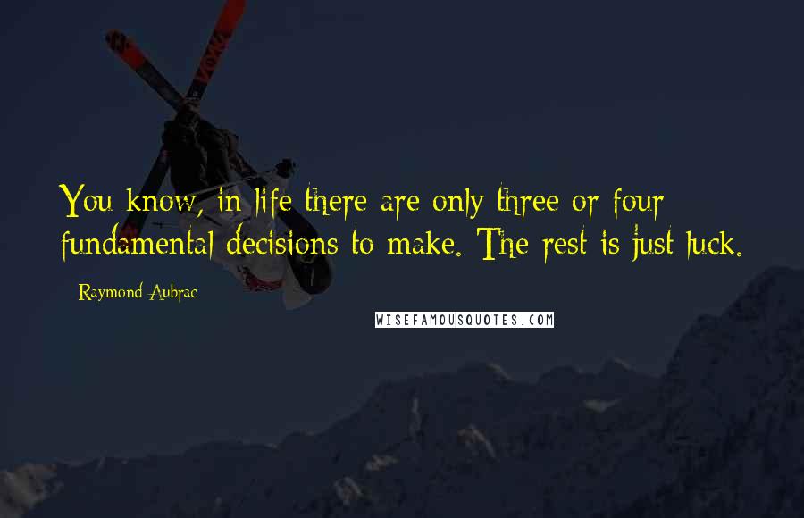 Raymond Aubrac Quotes: You know, in life there are only three or four fundamental decisions to make. The rest is just luck.