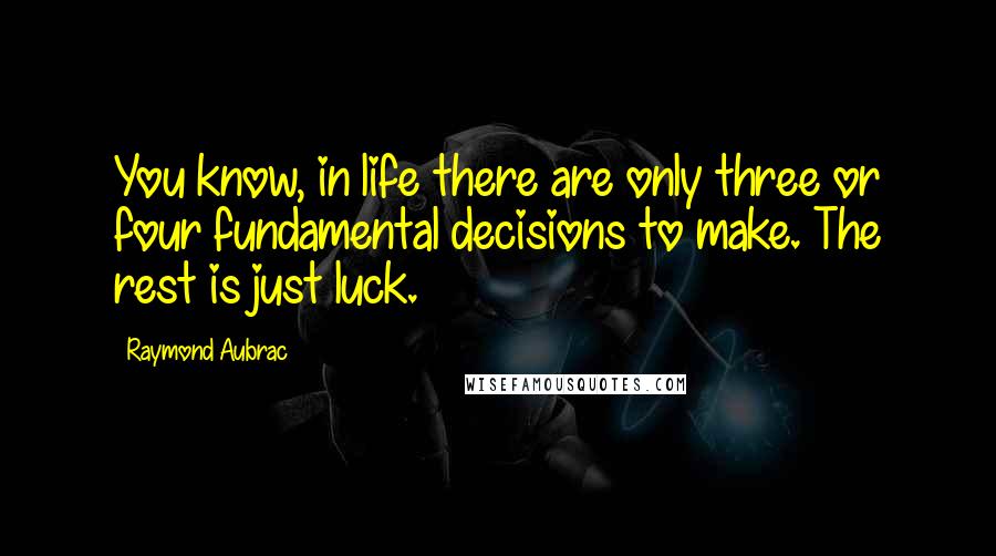 Raymond Aubrac Quotes: You know, in life there are only three or four fundamental decisions to make. The rest is just luck.