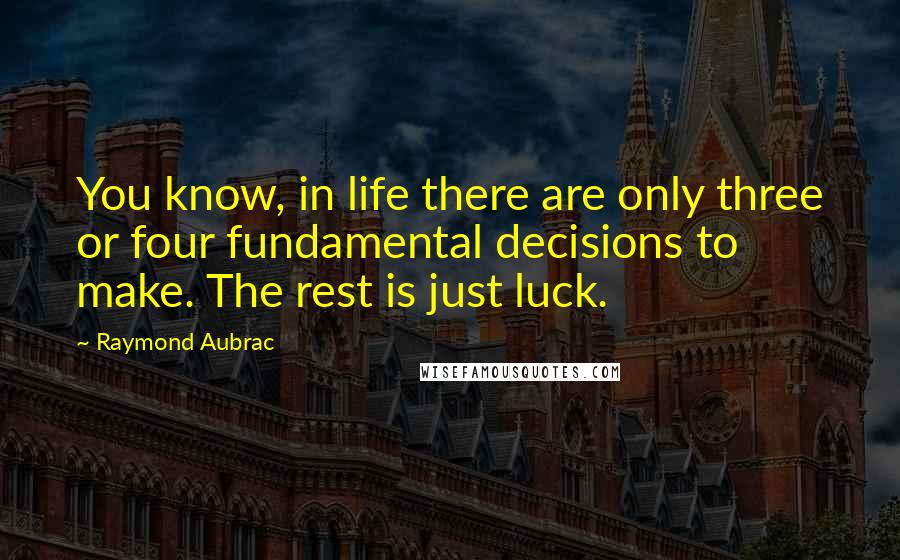 Raymond Aubrac Quotes: You know, in life there are only three or four fundamental decisions to make. The rest is just luck.