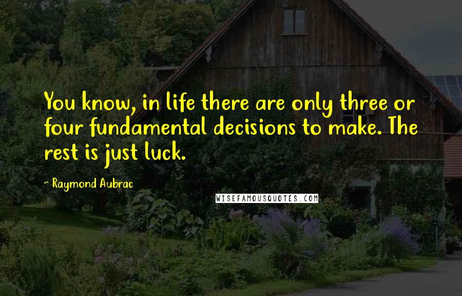 Raymond Aubrac Quotes: You know, in life there are only three or four fundamental decisions to make. The rest is just luck.