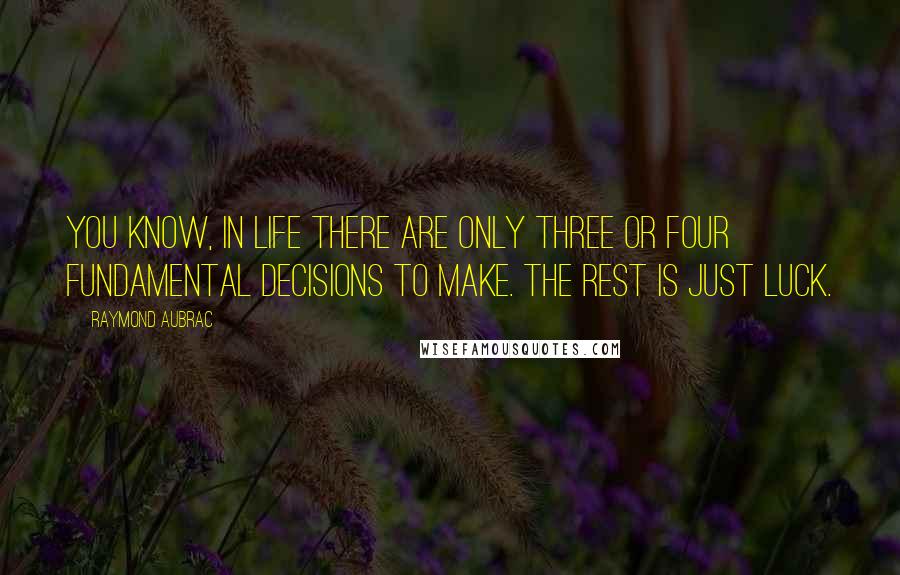 Raymond Aubrac Quotes: You know, in life there are only three or four fundamental decisions to make. The rest is just luck.