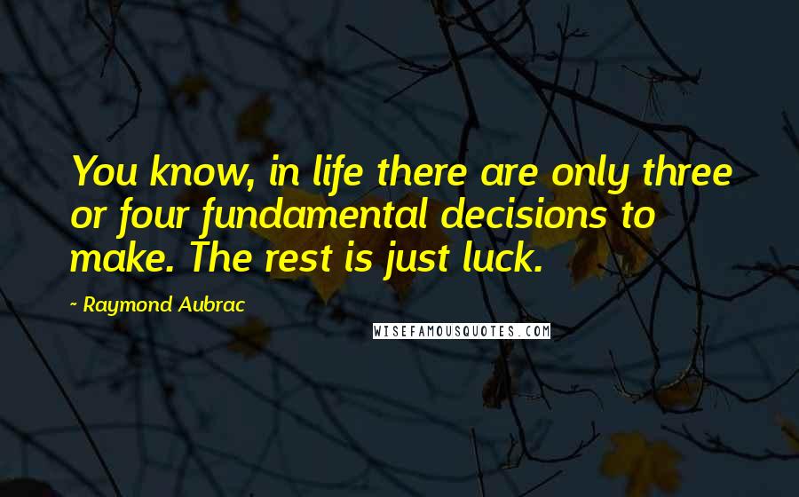 Raymond Aubrac Quotes: You know, in life there are only three or four fundamental decisions to make. The rest is just luck.