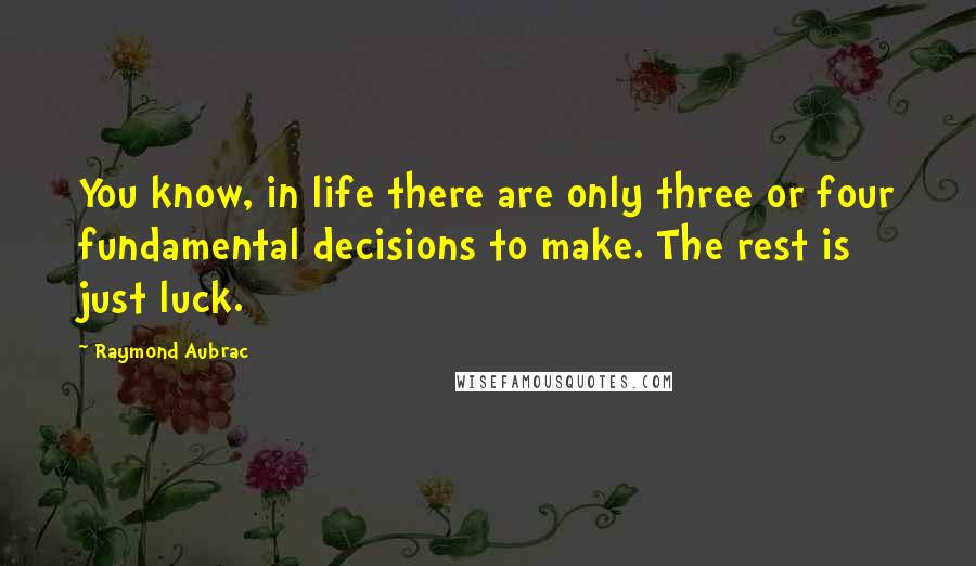 Raymond Aubrac Quotes: You know, in life there are only three or four fundamental decisions to make. The rest is just luck.