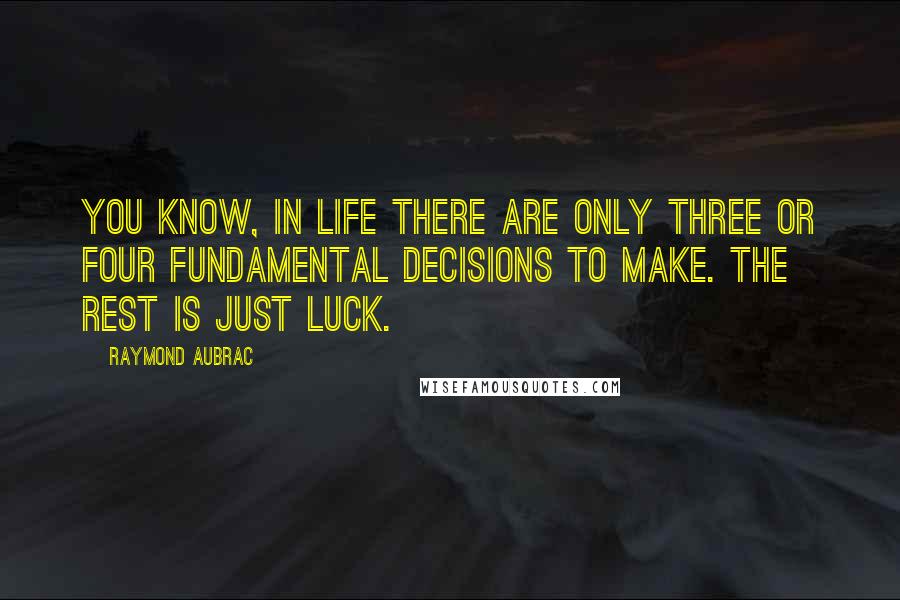 Raymond Aubrac Quotes: You know, in life there are only three or four fundamental decisions to make. The rest is just luck.
