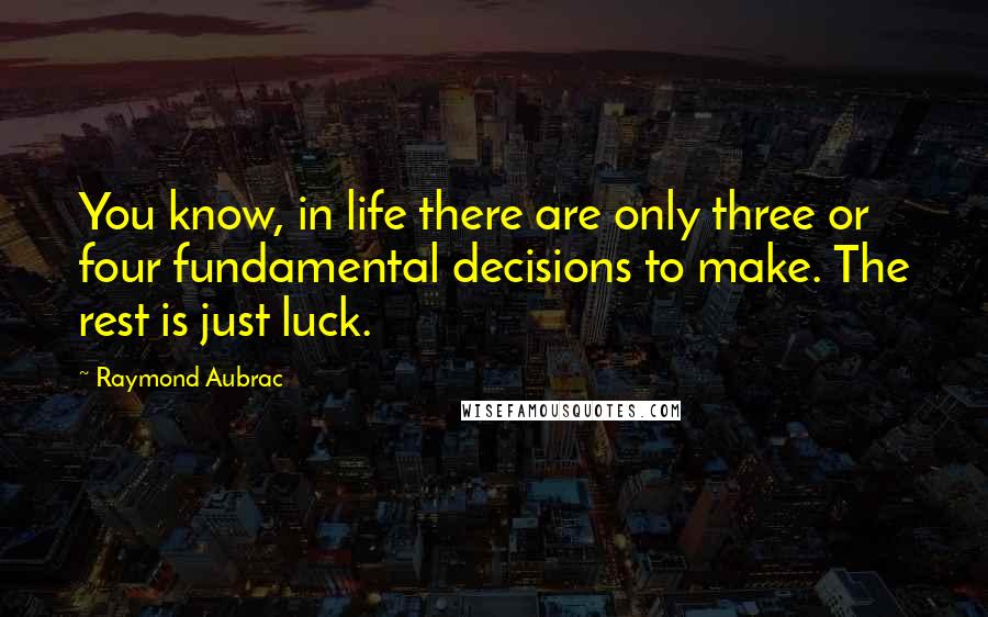 Raymond Aubrac Quotes: You know, in life there are only three or four fundamental decisions to make. The rest is just luck.