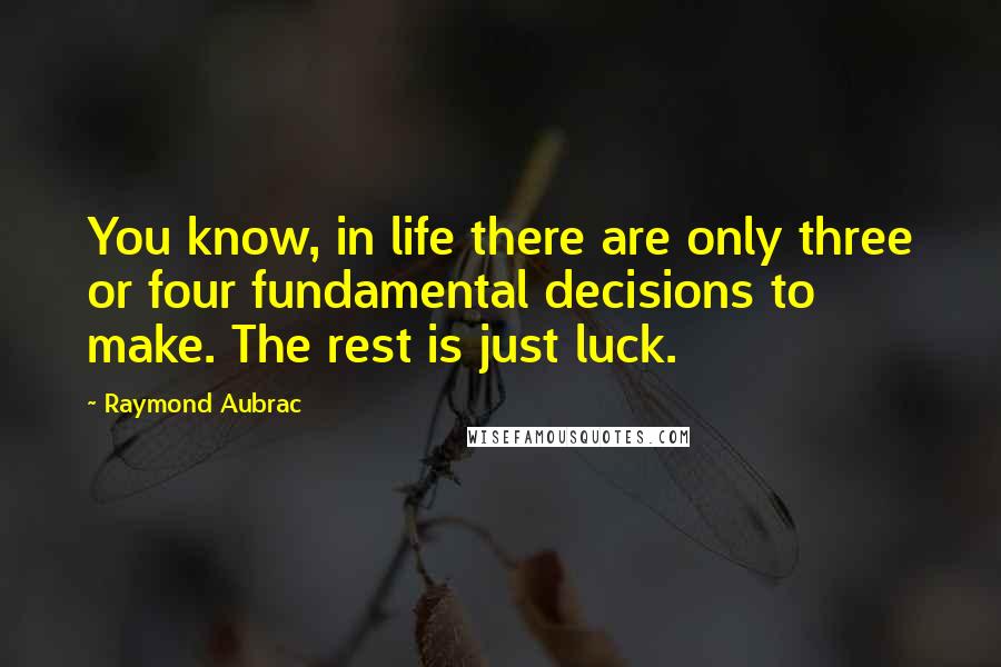 Raymond Aubrac Quotes: You know, in life there are only three or four fundamental decisions to make. The rest is just luck.