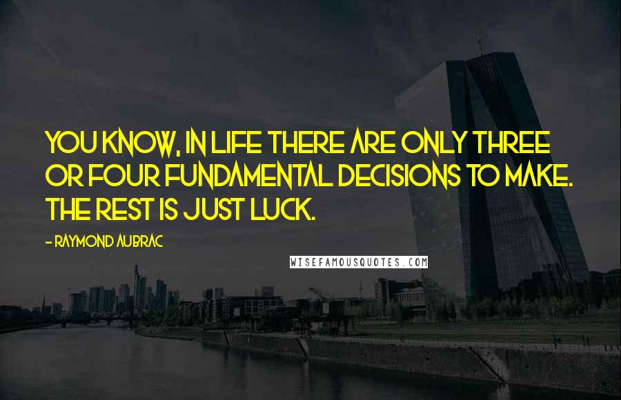 Raymond Aubrac Quotes: You know, in life there are only three or four fundamental decisions to make. The rest is just luck.